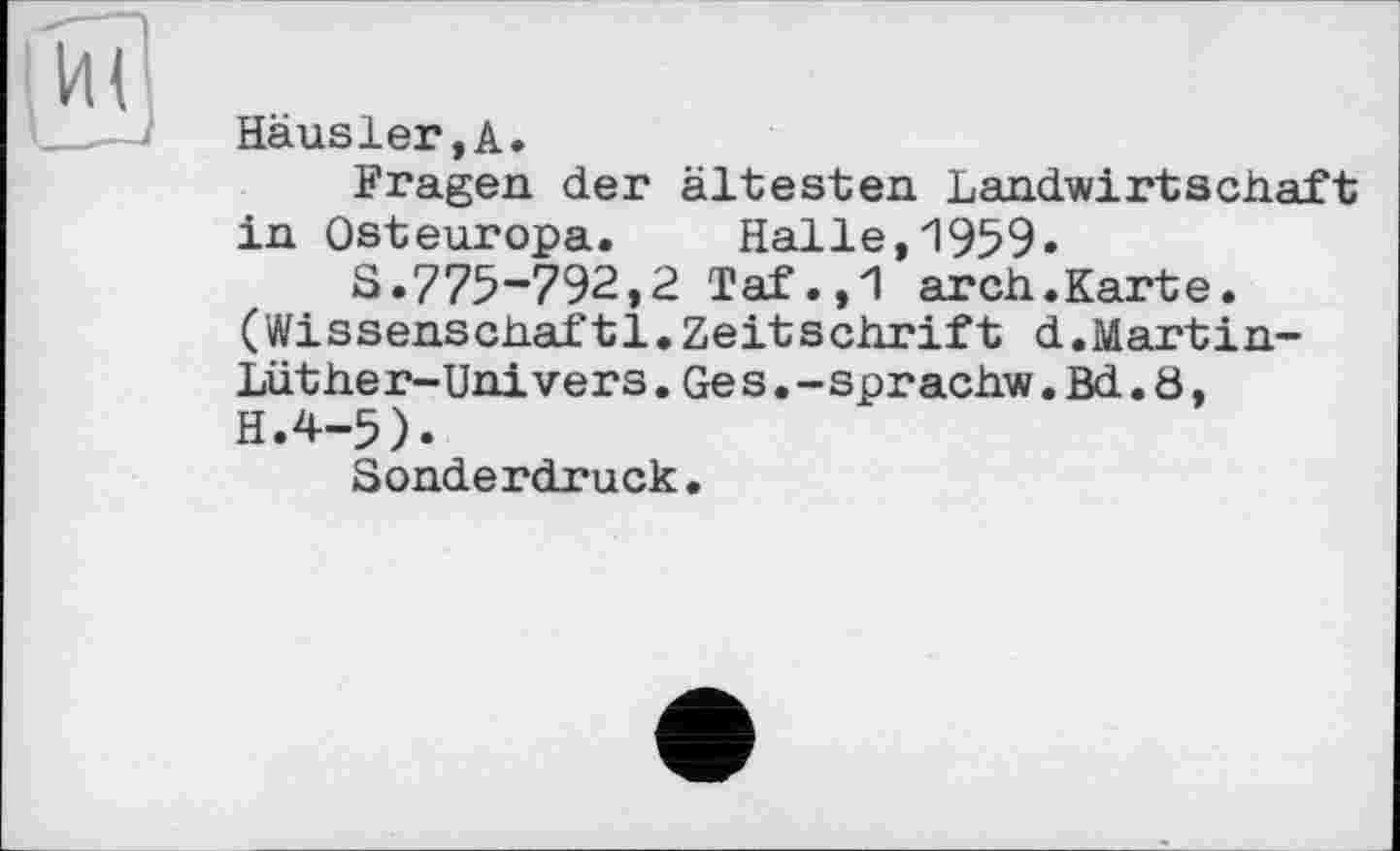 ﻿Häusler,А.
Fragen der ältesten Landwirtschaft in Osteuropa. Halle,1959«
S.775-792,2 Taf.,1 arch.Karte. (Wissenschaft!.Zeitschrift d.Martin-Lüther-Univers.Ges.-sprachw.Bd.8, H.4-5).
Sonderdruck.